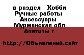  в раздел : Хобби. Ручные работы » Аксессуары . Мурманская обл.,Апатиты г.